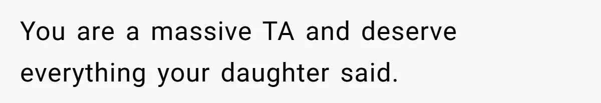 You are a massive TA and deserve everything your daughter said.