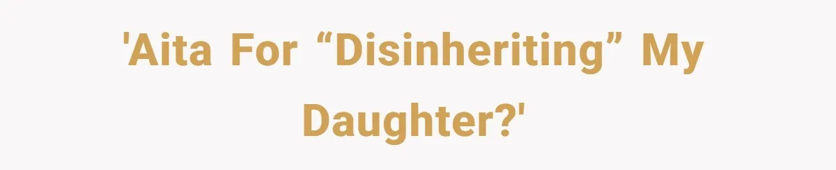 'AITA for “disinheriting” my daughter?'