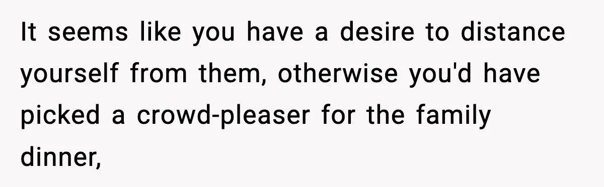 Family Complains About Her Restaurant Before Seeing The Menu, She Goes Without Them It seems like you have a desire to distance yourself from them, otherwise you'd have picked a crowd-pleaser for the family dinner,