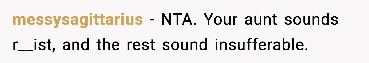 Family Complains About Her Restaurant Before Seeing The Menu, She Goes Without Them messysagittarius − NTA. Your aunt sounds r__ist, and the rest sound insufferable.