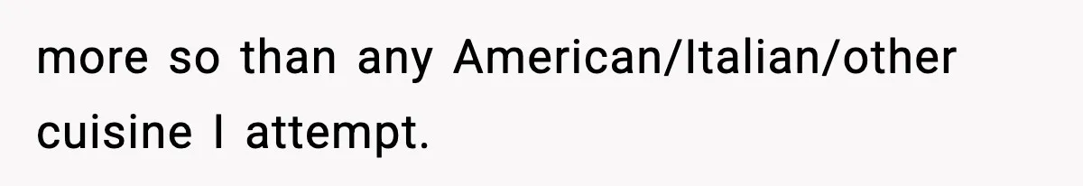 Family Complains About Her Restaurant Before Seeing The Menu, She Goes Without Them more so than any American/Italian/other cuisine I attempt.