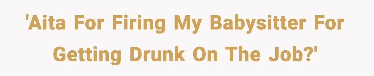 'AITA for firing my babysitter for getting drunk on the job?'