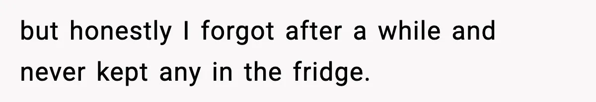but honestly I forgot after a while and never kept any in the fridge.