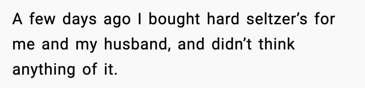 A few days ago I bought hard seltzer’s for me and my husband, and didn’t think anything of it.
