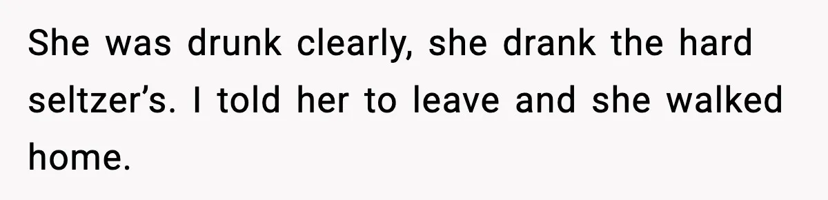 She was drunk clearly, she drank the hard seltzer’s. I told her to leave and she walked home.