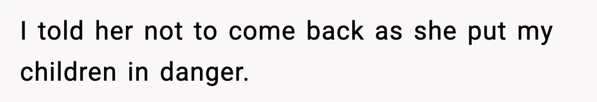 I told her not to come back as she put my children in danger.
