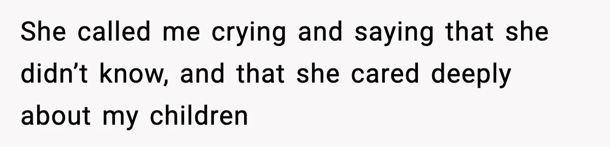 She called me crying and saying that she didn’t know, and that she cared deeply about my children