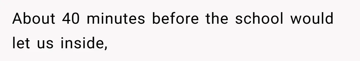 About 40 minutes before the school would let us inside,