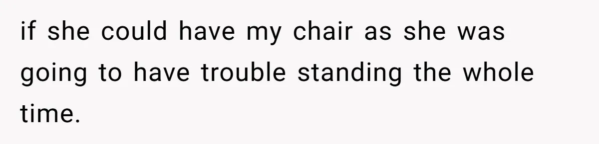 if she could have my chair as she was going to have trouble standing the whole time.