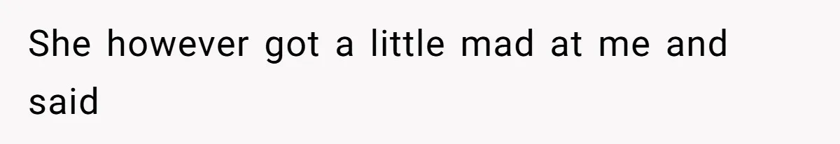 She however got a little mad at me and said