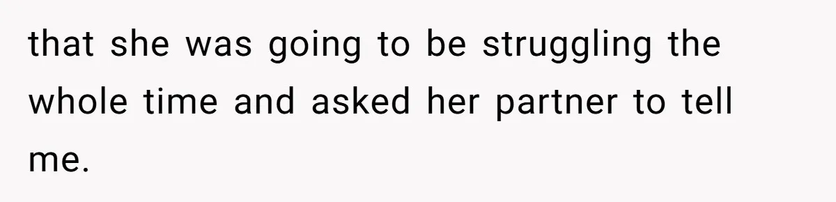 that she was going to be struggling the whole time and asked her partner to tell me.