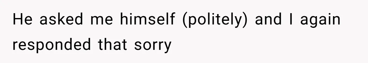 He asked me himself (politely) and I again responded that sorry