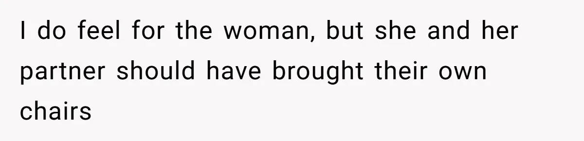 I do feel for the woman, but she and her partner should have brought their own chairs