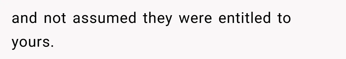 and not assumed they were entitled to yours.