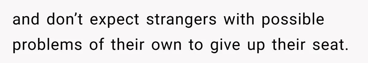 and don’t expect strangers with possible problems of their own to give up their seat.
