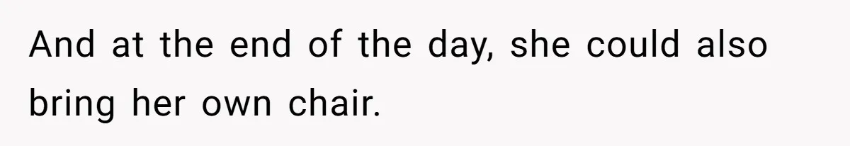 And at the end of the day, she could also bring her own chair.