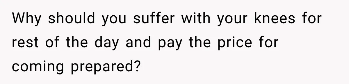Why should you suffer with your knees for rest of the day and pay the price for coming prepared?