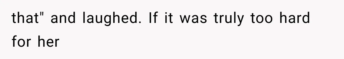 that" and laughed. If it was truly too hard for her