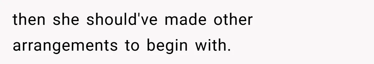 then she should've made other arrangements to begin with.