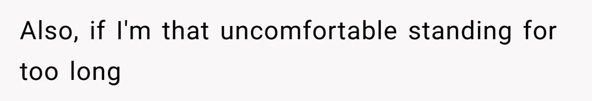Also, if I'm that uncomfortable standing for too long