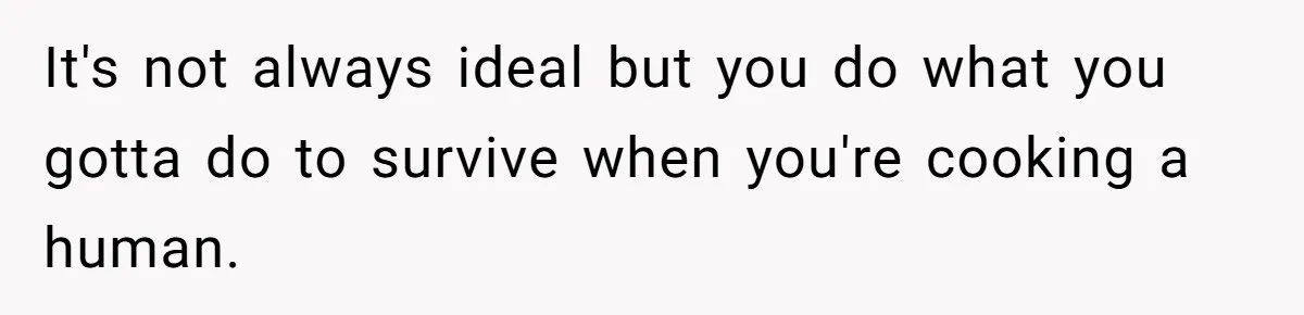 It's not always ideal but you do what you gotta do to survive when you're cooking a human.