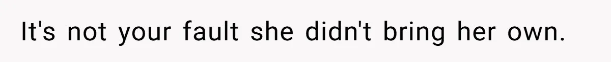 It's not your fault she didn't bring her own.
