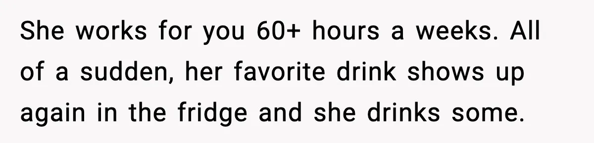 She works for you 60+ hours a weeks. All of a sudden, her favorite drink shows up again in the fridge and she drinks some.
