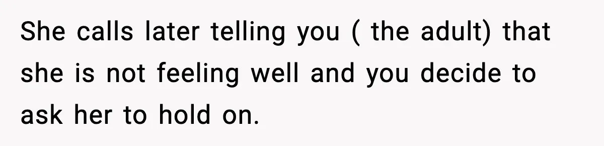 She calls later telling you ( the adult) that she is not feeling well and you decide to ask her to hold on.