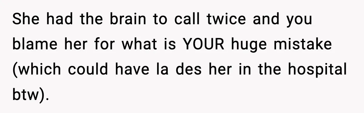 She had the brain to call twice and you blame her for what is YOUR huge mistake (which could have la des her in the hospital btw).