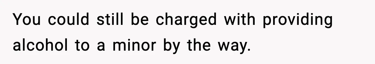 You could still be charged with providing alcohol to a minor by the way.