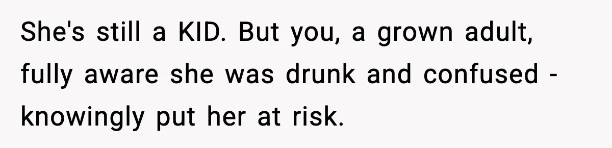She's still a KID. But you, a grown adult, fully aware she was drunk and confused - knowingly put her at risk.