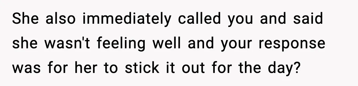 She also immediately called you and said she wasn't feeling well and your response was for her to stick it out for the day?