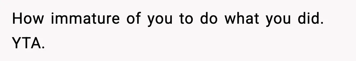 How immature of you to do what you did. YTA.