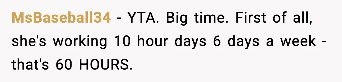 MsBaseball34 − YTA. Big time. First of all, she's working 10 hour days 6 days a week - that's 60 HOURS.