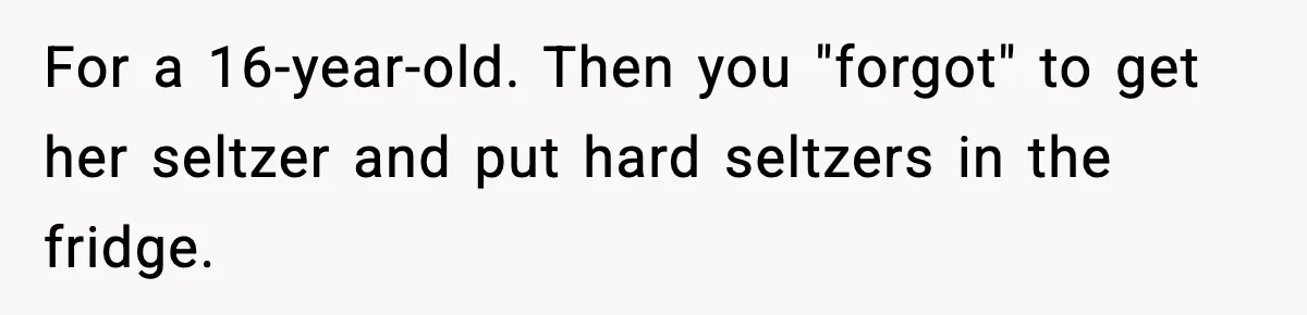 For a 16-year-old. Then you "forgot" to get her seltzer and put hard seltzers in the fridge.