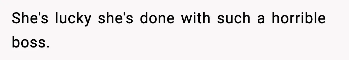 She's lucky she's done with such a horrible boss.