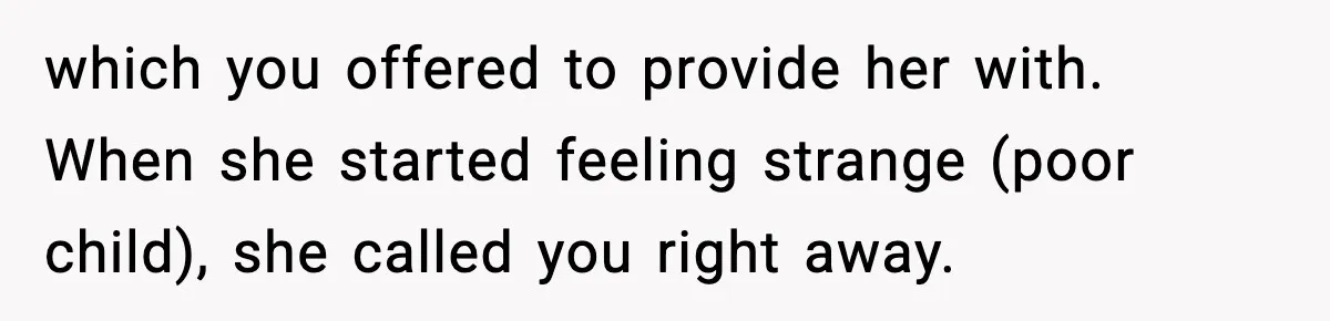 which you offered to provide her with. When she started feeling strange (poor child), she called you right away.
