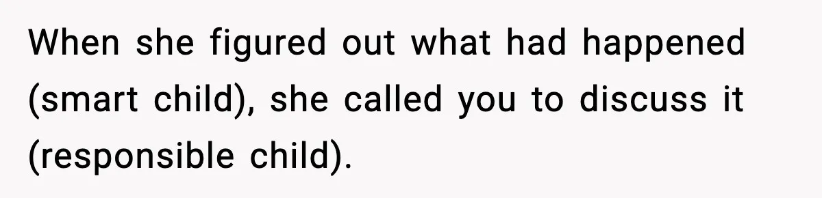 When she figured out what had happened (smart child), she called you to discuss it (responsible child).