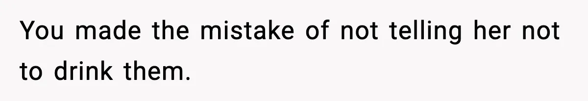 You made the mistake of not telling her not to drink them.
