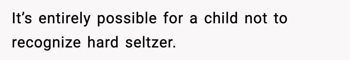 It’s entirely possible for a child not to recognize hard seltzer.