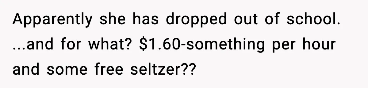 Apparently she has dropped out of school. ...and for what? $1.60-something per hour and some free seltzer??