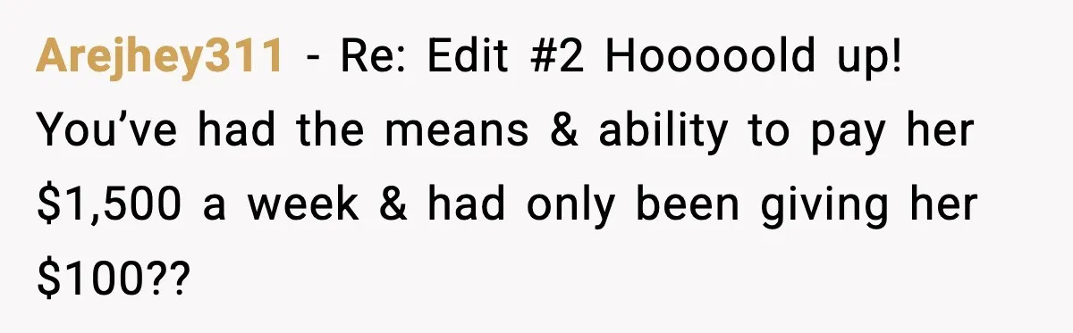 Arejhey311 − Re: Edit #2 Hooooold up! You’ve had the means & ability to pay her $1,500 a week & had only been giving her $100??
