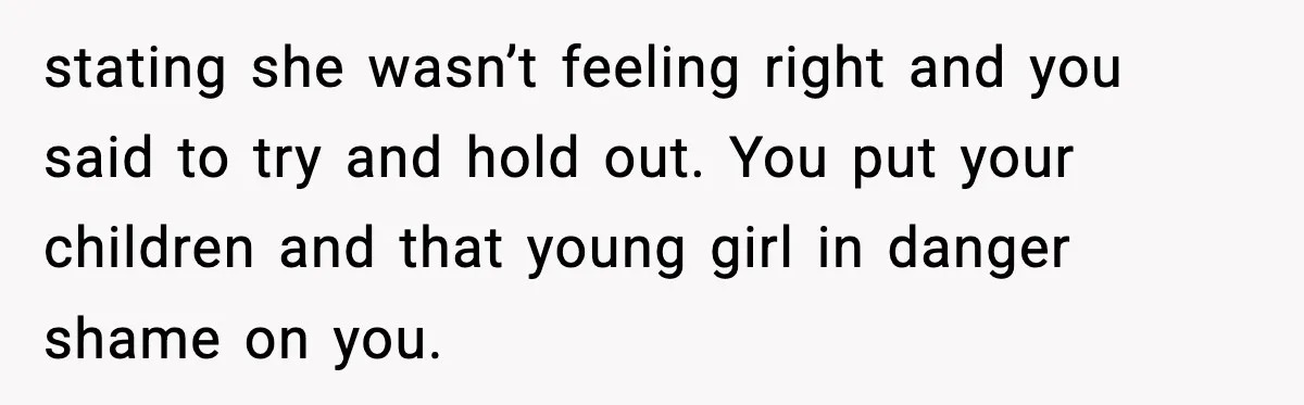 stating she wasn’t feeling right and you said to try and hold out. You put your children and that young girl in danger shame on you.