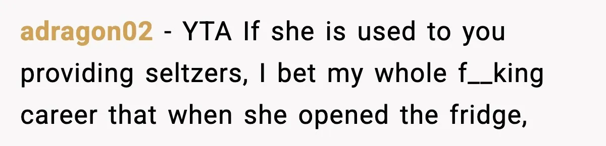 adragon02 − YTA If she is used to you providing seltzers, I bet my whole f__king career that when she opened the fridge,