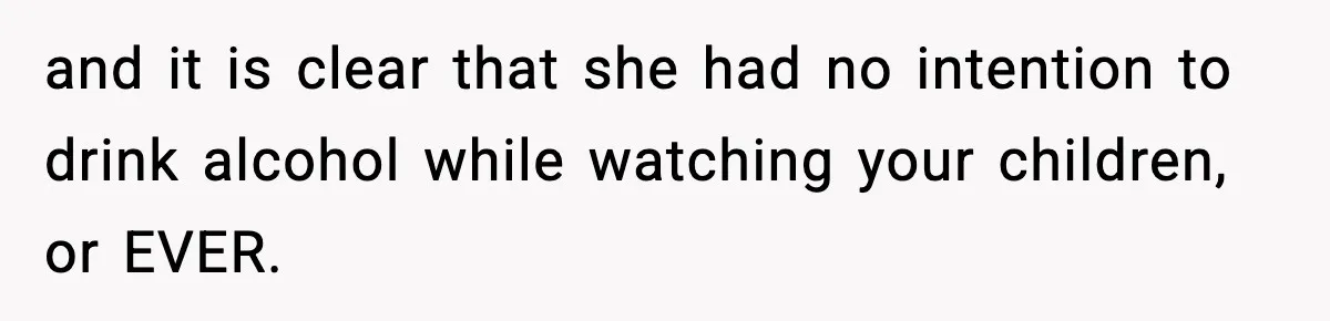 and it is clear that she had no intention to drink alcohol while watching your children, or EVER.