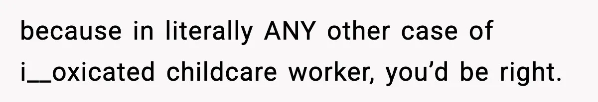 because in literally ANY other case of i__oxicated childcare worker, you’d be right.