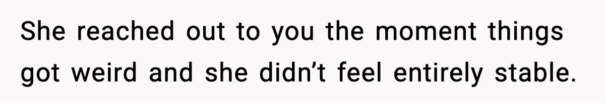 She reached out to you the moment things got weird and she didn’t feel entirely stable.