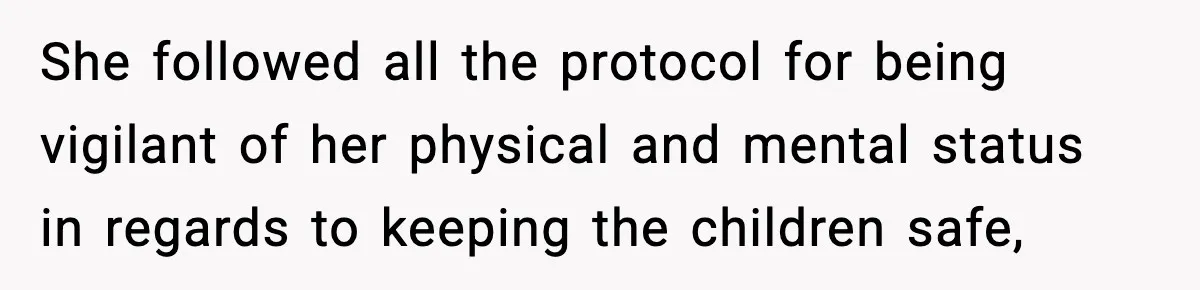 She followed all the protocol for being vigilant of her physical and mental status in regards to keeping the children safe,