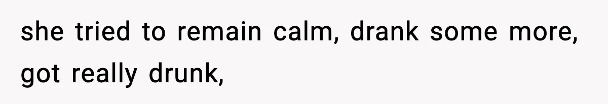 she tried to remain calm, drank some more, got really drunk,