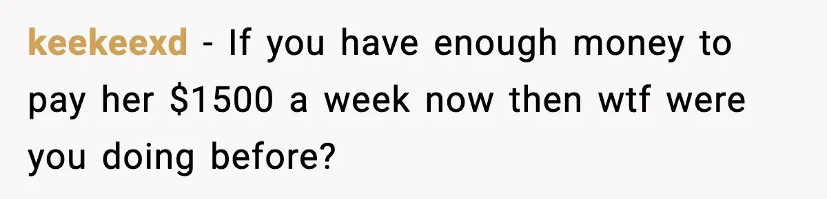 keekeexd − If you have enough money to pay her $1500 a week now then wtf were you doing before?